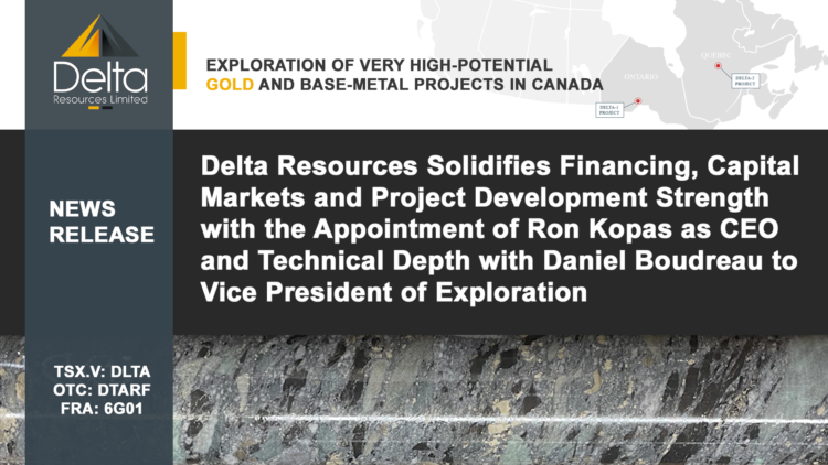 Delta Resources Solidifies Financing, Capital Markets and Project Development Strength with the Appointment of Ron Kopas as CEO and Technical Depth with Daniel Boudreau to Vice President of Exploration